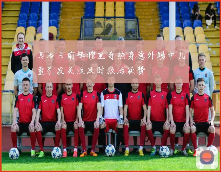 马洛卡前锋穆里奇热身意外踢中儿童引发关注及时救治获赞