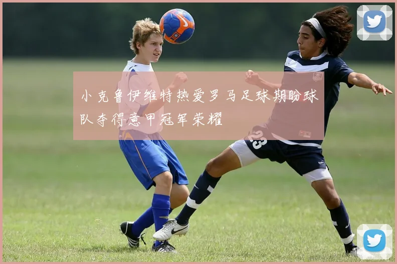 小克鲁伊维特热爱罗马足球期盼球队夺得意甲冠军荣耀