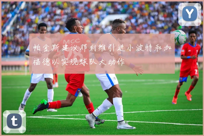 帕金斯建议邓利维引进小波特和加福德以实现球队大动作