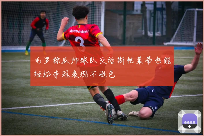 毛罗称瓜帅球队交给斯帕莱蒂也能轻松夺冠表现不逊色