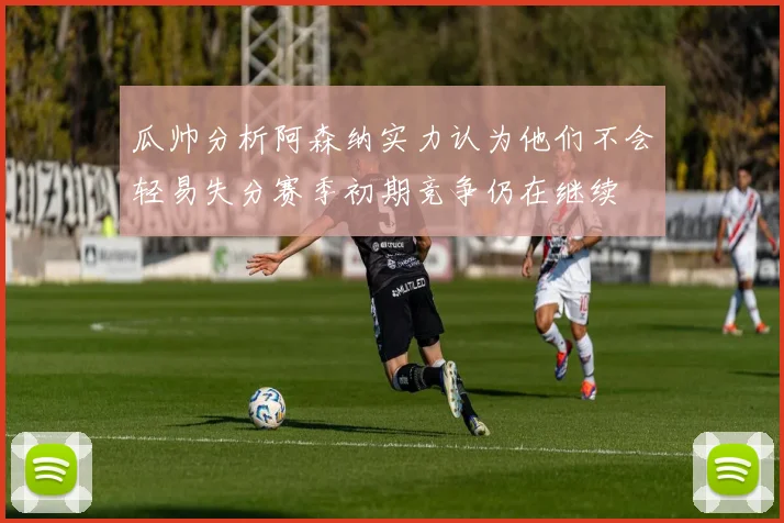 瓜帅分析阿森纳实力认为他们不会轻易失分赛季初期竞争仍在继续