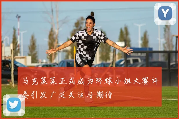 马克莱莱正式成为环球小姐大赛评委引发广泛关注与期待