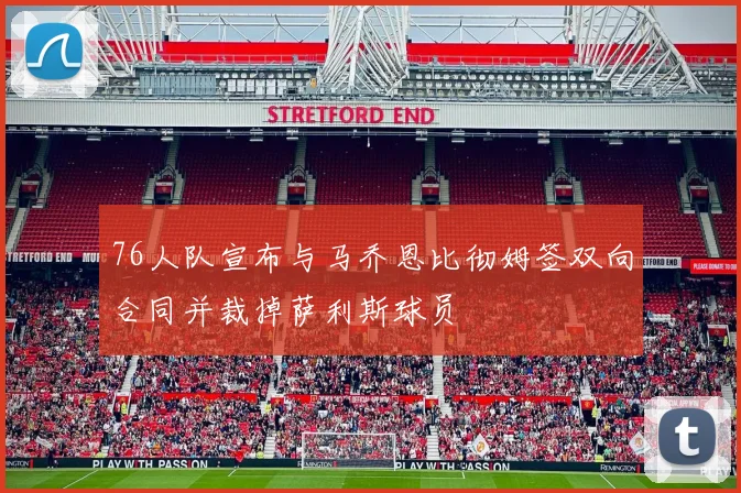 76人队宣布与马乔恩比彻姆签双向合同并裁掉萨利斯球员