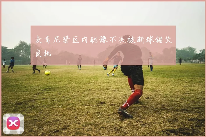 麦肯尼禁区内犹豫不决被断球错失良机