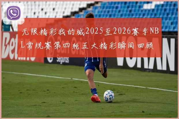 无限精彩我的城2025至2026赛季NBL常规赛第四轮五大精彩瞬间回顾
