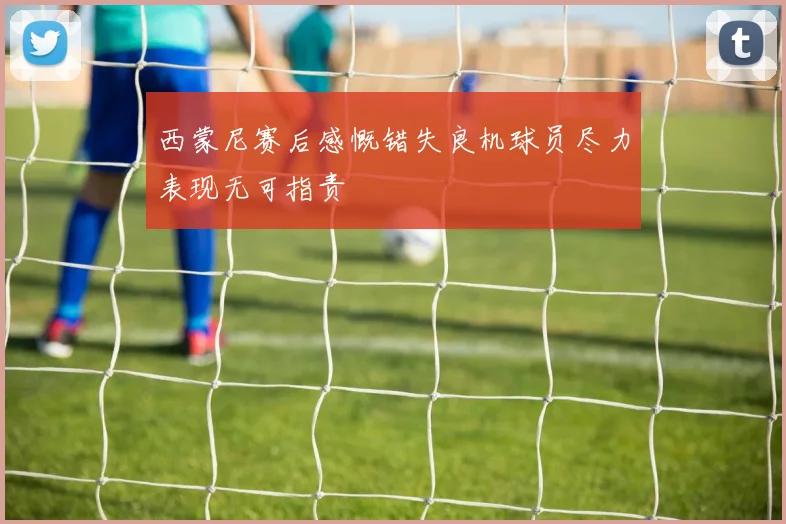 西蒙尼赛后感慨错失良机球员尽力表现无可指责
