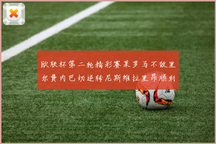 欧联杯第二轮精彩赛果罗马不敌里尔费内巴切逆转尼斯维拉里昂顺利晋级