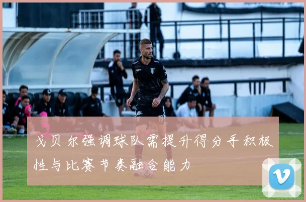 戈贝尔强调球队需提升得分手积极性与比赛节奏融合能力