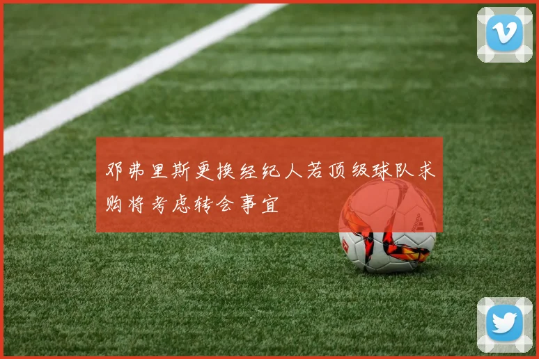邓弗里斯更换经纪人若顶级球队求购将考虑转会事宜