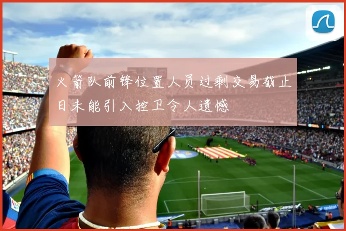 火箭队前锋位置人员过剩交易截止日未能引入控卫令人遗憾