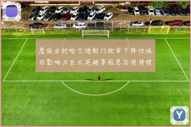 詹俊分析哈兰德射门效率下降但依旧影响力巨大英超争冠悬念将持续至五月