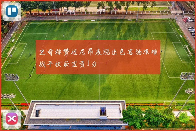 里奇称赞迈尼昂表现出色客场艰难战平收获宝贵1分