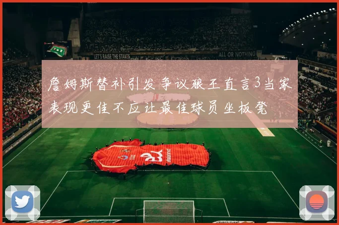 詹姆斯替补引发争议狼王直言3当家表现更佳不应让最佳球员坐板凳