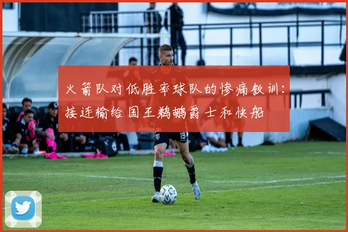 火箭队对低胜率球队的惨痛教训：接连输给国王鹈鹕爵士和快船