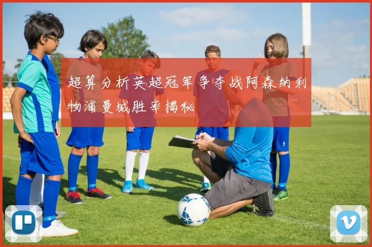 超算分析英超冠军争夺战阿森纳利物浦曼城胜率揭秘