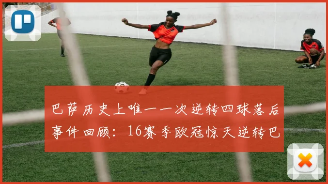巴萨历史上唯一一次逆转四球落后事件回顾：16赛季欧冠惊天逆转巴黎