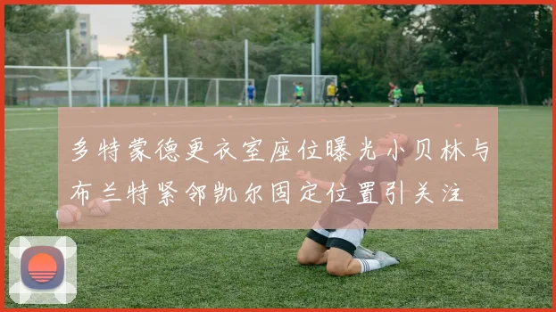 多特蒙德更衣室座位曝光小贝林与布兰特紧邻凯尔固定位置引关注