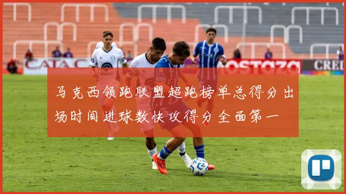 马克西领跑联盟超跑榜单总得分出场时间进球数快攻得分全面第一
