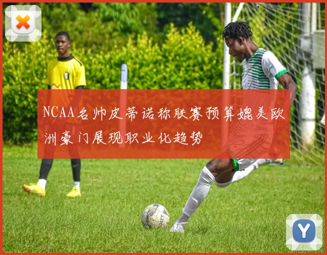 NCAA名帅皮蒂诺称联赛预算媲美欧洲豪门展现职业化趋势