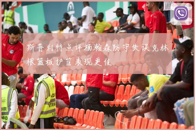 斯普利特点评杨瀚森防守失误克林根篮板护筐表现更佳