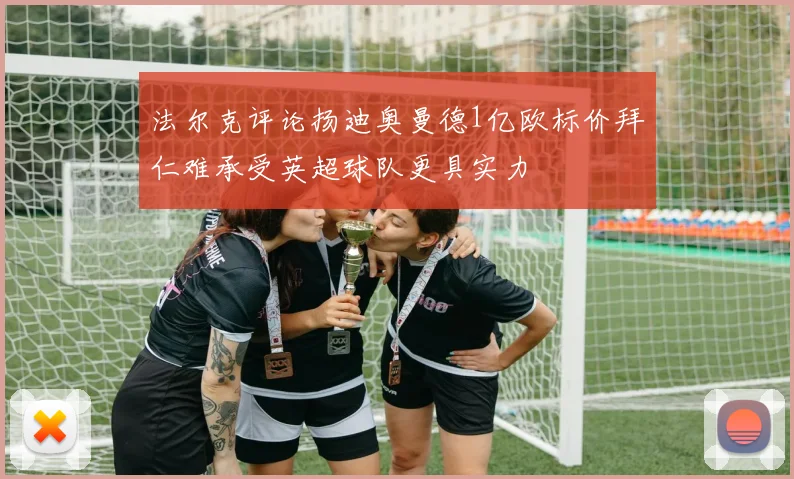 法尔克评论扬迪奥曼德1亿欧标价拜仁难承受英超球队更具实力