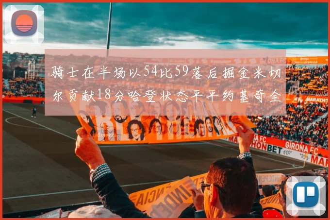 骑士在半场以54比59落后掘金米切尔贡献18分哈登状态平平约基奇全能表现