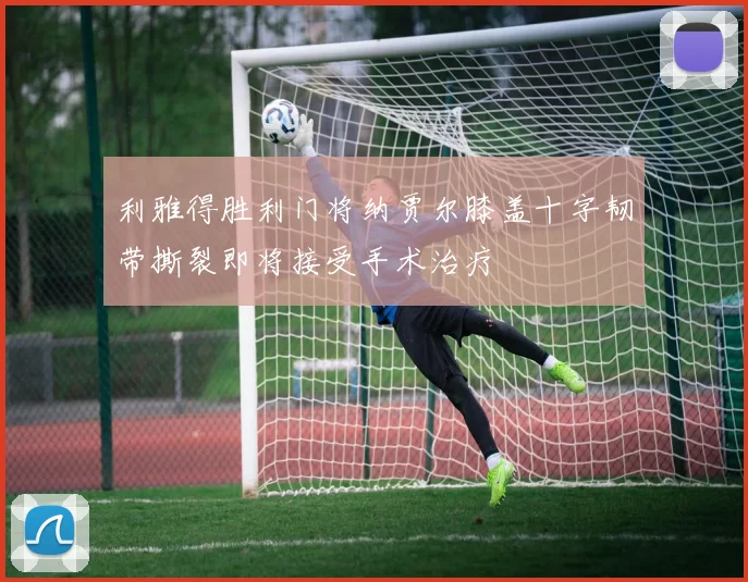 利雅得胜利门将纳贾尔膝盖十字韧带撕裂即将接受手术治疗