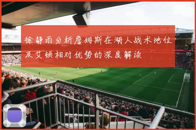 徐静雨分析詹姆斯在湖人战术地位及艾顿相对优势的深度解读