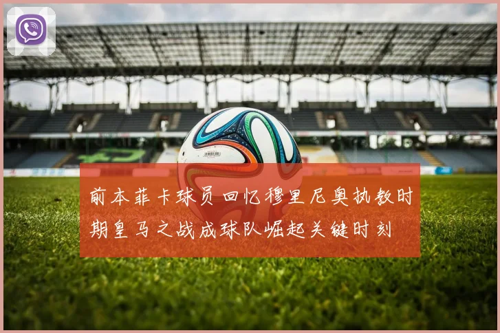 前本菲卡球员回忆穆里尼奥执教时期皇马之战成球队崛起关键时刻