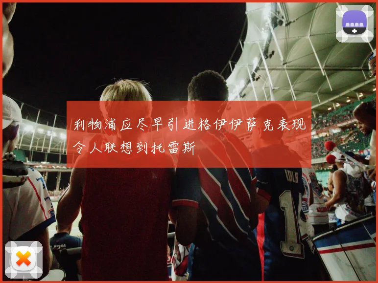 利物浦应尽早引进格伊伊萨克表现令人联想到托雷斯