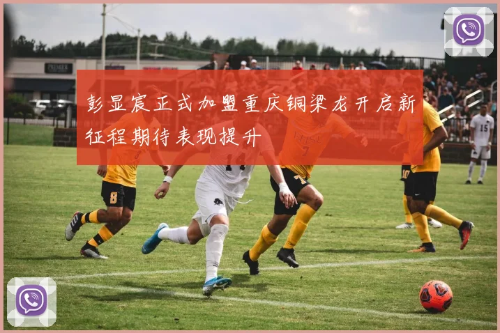 彭显宸正式加盟重庆铜梁龙开启新征程期待表现提升