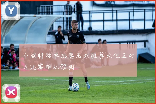 小波特称单挑奥尼尔胜算大但五对五比赛难以预测