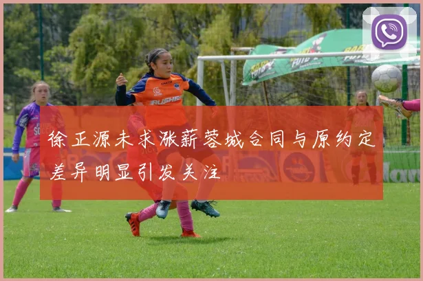 徐正源未求涨薪蓉城合同与原约定差异明显引发关注