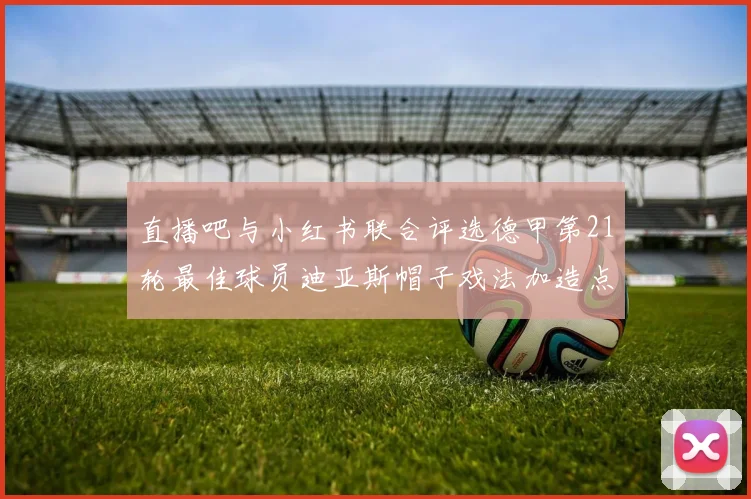 直播吧与小红书联合评选德甲第21轮最佳球员迪亚斯帽子戏法加造点独造五球