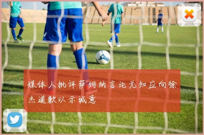 媒体人批评萨姆纳言论无知应向徐杰道歉以示诚意