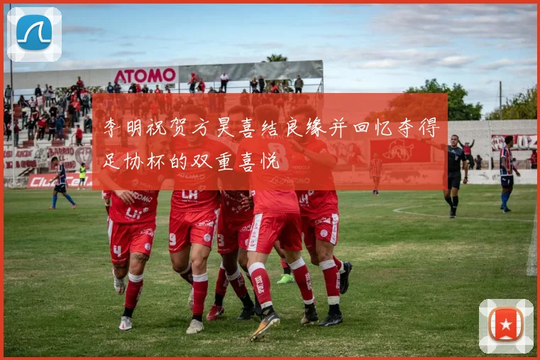 李明祝贺方昊喜结良缘并回忆夺得足协杯的双重喜悦