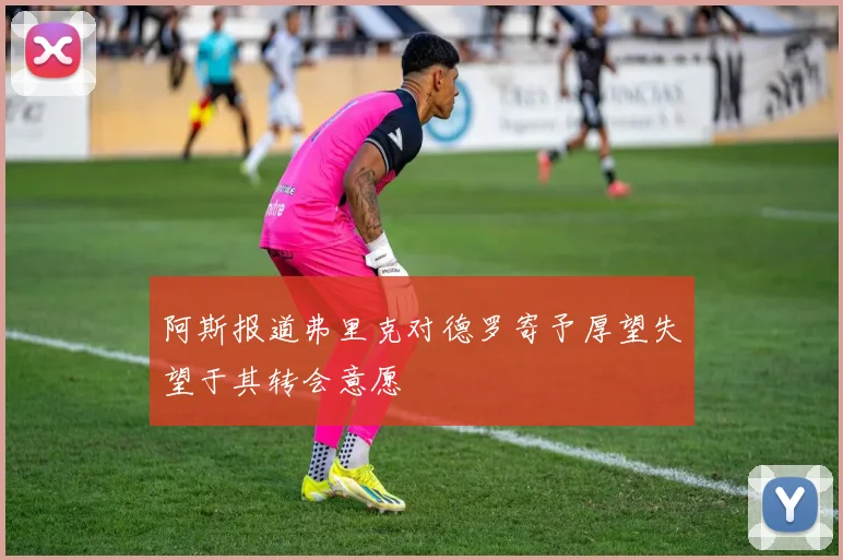 阿斯报道弗里克对德罗寄予厚望失望于其转会意愿