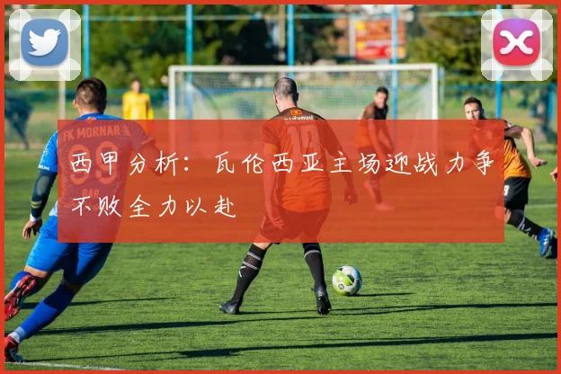 西甲分析：瓦伦西亚主场迎战力争不败全力以赴