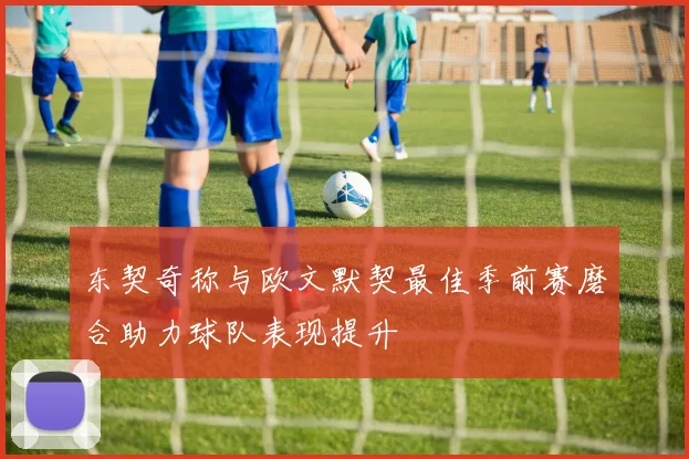 东契奇称与欧文默契最佳季前赛磨合助力球队表现提升