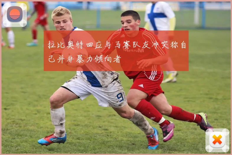拉比奥特回应与马赛队友冲突称自己并非暴力倾向者