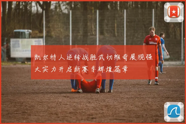 凯尔特人逆转战胜武切维奇展现强大实力开启新赛季辉煌篇章