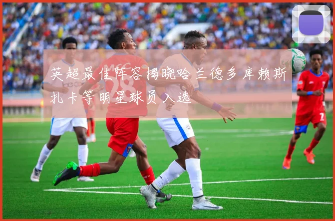 英超最佳阵容揭晓哈兰德多库赖斯扎卡等明星球员入选