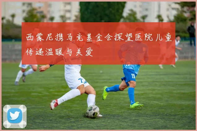 西蒙尼携马竞基金会探望医院儿童传递温暖与关爱