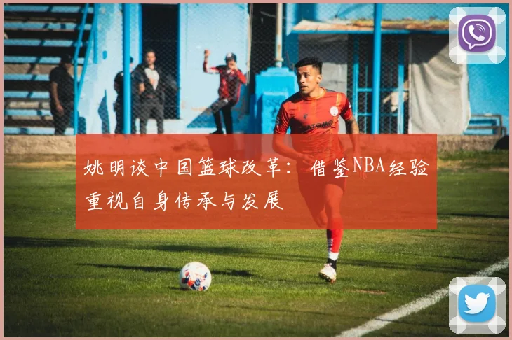 姚明谈中国篮球改革：借鉴NBA经验重视自身传承与发展