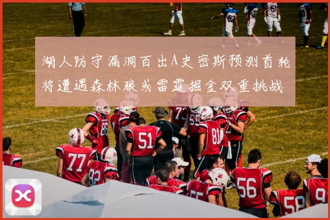 湖人防守漏洞百出A史密斯预测首轮将遭遇森林狼或雷霆掘金双重挑战