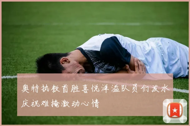 奥特执教首胜喜悦洋溢队员们泼水庆祝难掩激动心情