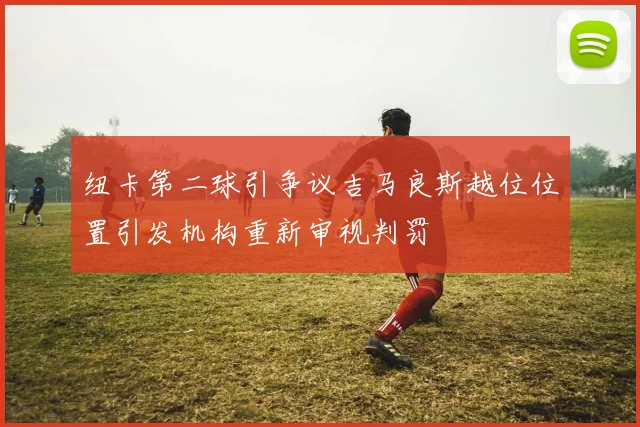 纽卡第二球引争议吉马良斯越位位置引发机构重新审视判罚