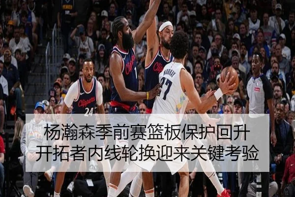 杨瀚森季前赛篮板保护回升 开拓者内线轮换迎来关键考验 | ManBetX
